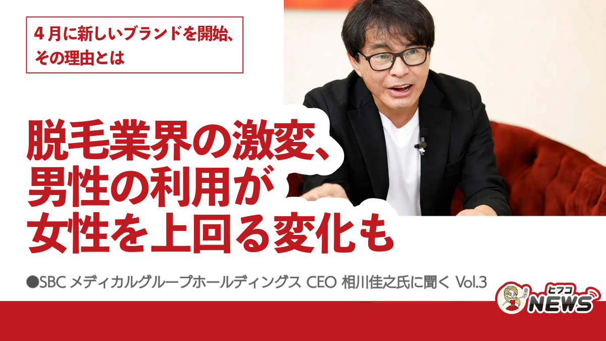 脱毛業界の激変、男性の利用が女性を上回る変化も、4月に新しいブランドを開始、その理由とは、SBCメディカルグループホールディングス CEO  相川佳之氏に聞く Vol.3 | ヒフコNEWS